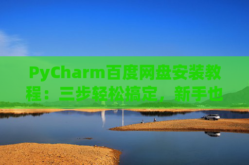 PyCharm百度网盘安装教程：三步轻松搞定，新手也能快速上手